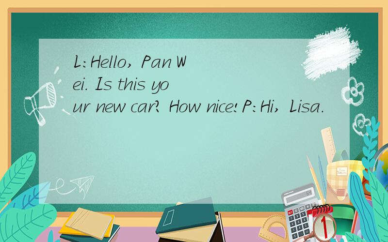 L：Hello, Pan Wei. Is this your new car? How nice!P：Hi, Lisa.