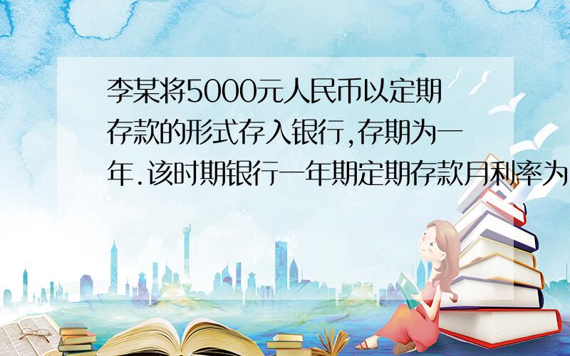 李某将5000元人民币以定期存款的形式存入银行,存期为一年.该时期银行一年期定期存款月利率为5％,活期存款年利率为2.4