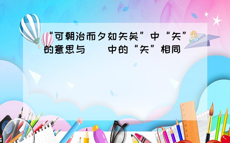 “可朝治而夕如矢矣”中“矢”的意思与（）中的“矢”相同