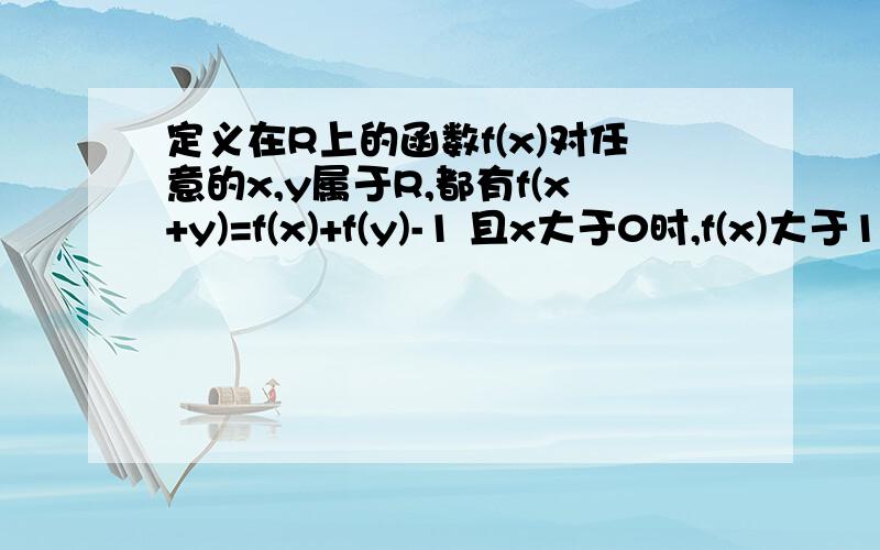 定义在R上的函数f(x)对任意的x,y属于R,都有f(x+y)=f(x)+f(y)-1 且x大于0时,f(x)大于1,求