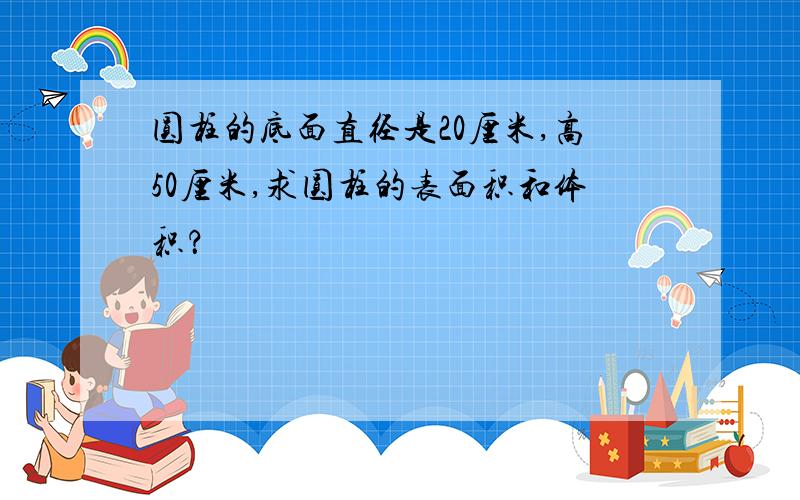 圆柱的底面直径是20厘米,高50厘米,求圆柱的表面积和体积？