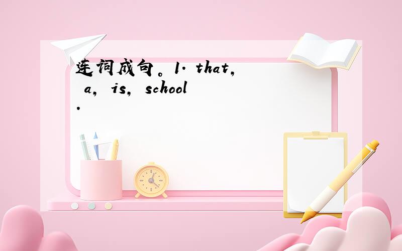 连词成句。 1. that, a, is, school.