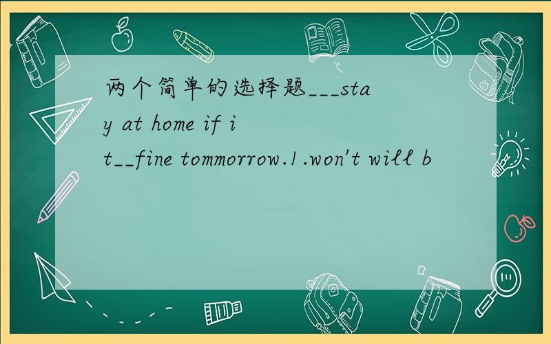 两个简单的选择题___stay at home if it__fine tommorrow.1.won't will b