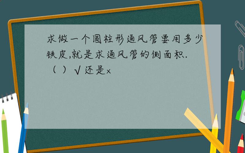 求做一个圆柱形通风管要用多少铁皮,就是求通风管的侧面积.（ ）√还是×