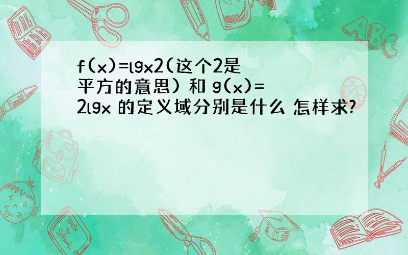 f(x)=lgx2(这个2是平方的意思) 和 g(x)=2lgx 的定义域分别是什么 怎样求?