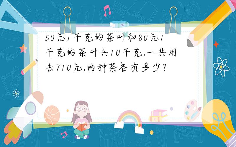 50元1千克的茶叶和80元1千克的茶叶共10千克,一共用去710元,两种茶各有多少?