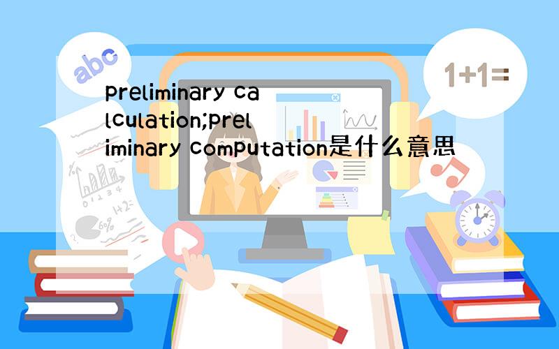 preliminary calculation;preliminary computation是什么意思