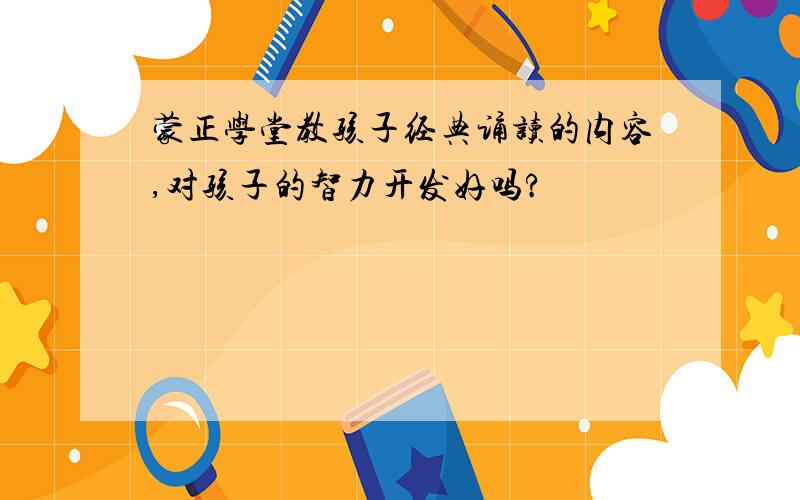 蒙正学堂教孩子经典诵读的内容,对孩子的智力开发好吗?