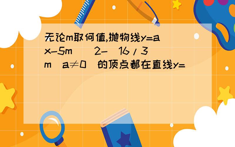 无论m取何值,抛物线y=a(x-5m)^2-（16/3）m(a≠0)的顶点都在直线y=_____上