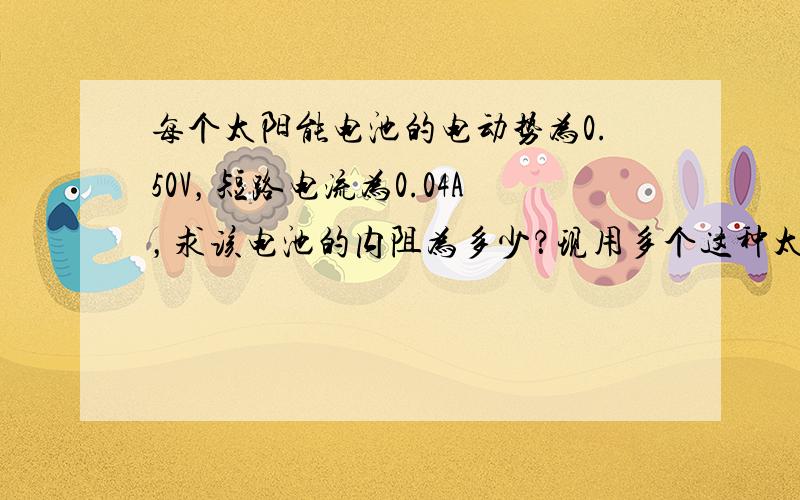 每个太阳能电池的电动势为0.50V，短路电流为0.04A，求该电池的内阻为多少？现用多个这种太阳能电池串联（已知电源串接