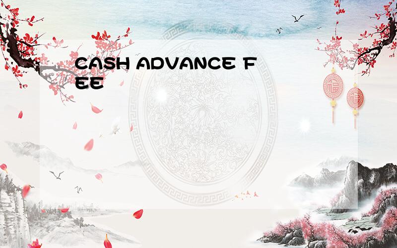 CASH ADVANCE FEE