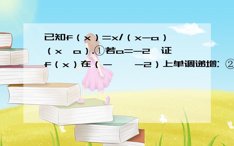 已知f（x）=x/（x-a）（x≠a）.①若a=-2,证f（x）在（－∞,-2）上单调递增; ②若a>0且f（x）在（1