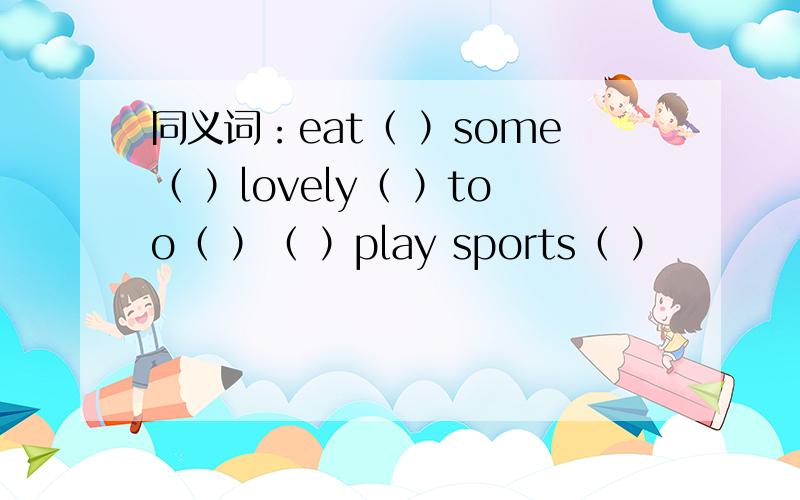 同义词：eat（ ）some（ ）lovely（ ）too（ ）（ ）play sports（ ）