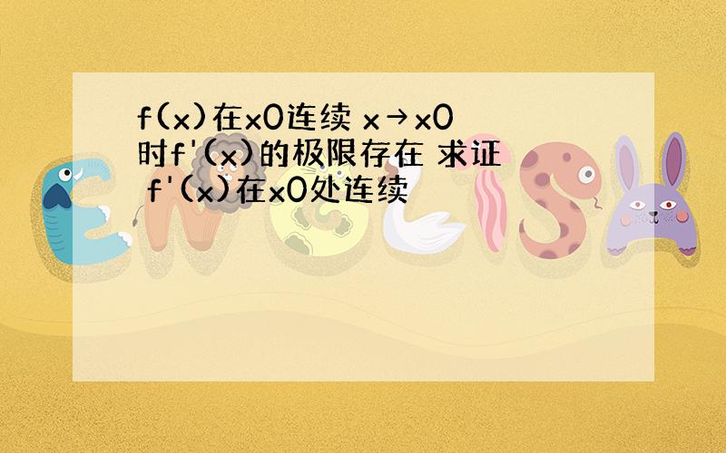 f(x)在x0连续 x→x0时f'(x)的极限存在 求证 f'(x)在x0处连续