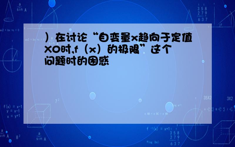 ）在讨论“自变量x趋向于定值X0时,f（x）的极限”这个问题时的困惑