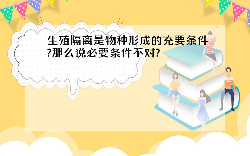 生殖隔离是物种形成的充要条件?那么说必要条件不对?