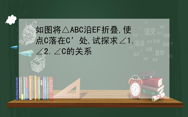 如图将△ABC沿EF折叠,使点C落在C’处,试探求∠1.∠2.∠C的关系