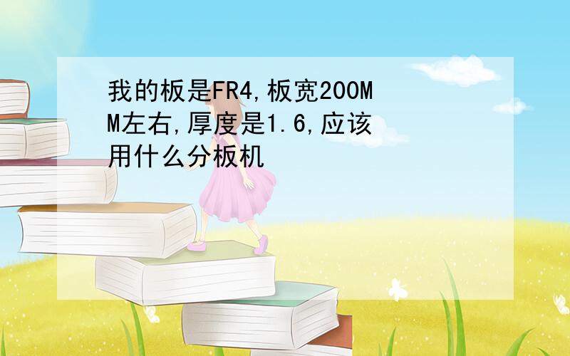 我的板是FR4,板宽200MM左右,厚度是1.6,应该 用什么分板机