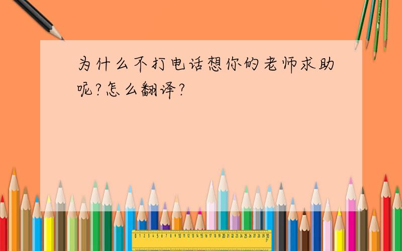 为什么不打电话想你的老师求助呢?怎么翻译?