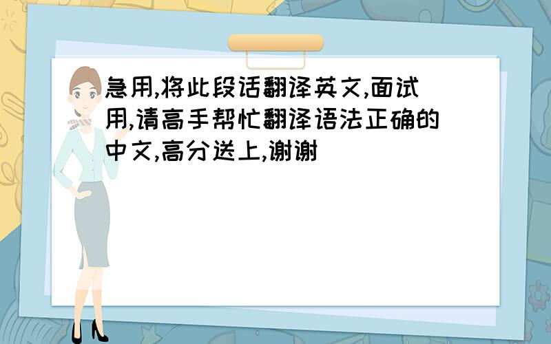 急用,将此段话翻译英文,面试用,请高手帮忙翻译语法正确的中文,高分送上,谢谢