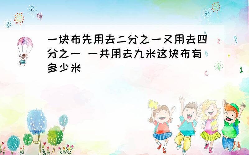 一块布先用去二分之一又用去四分之一 一共用去九米这块布有多少米