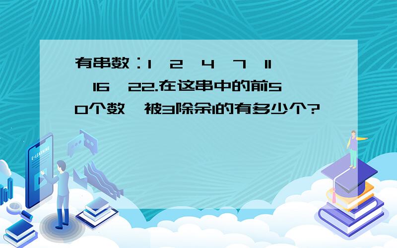 有串数：1,2,4,7,11,16,22.在这串中的前50个数,被3除余1的有多少个?