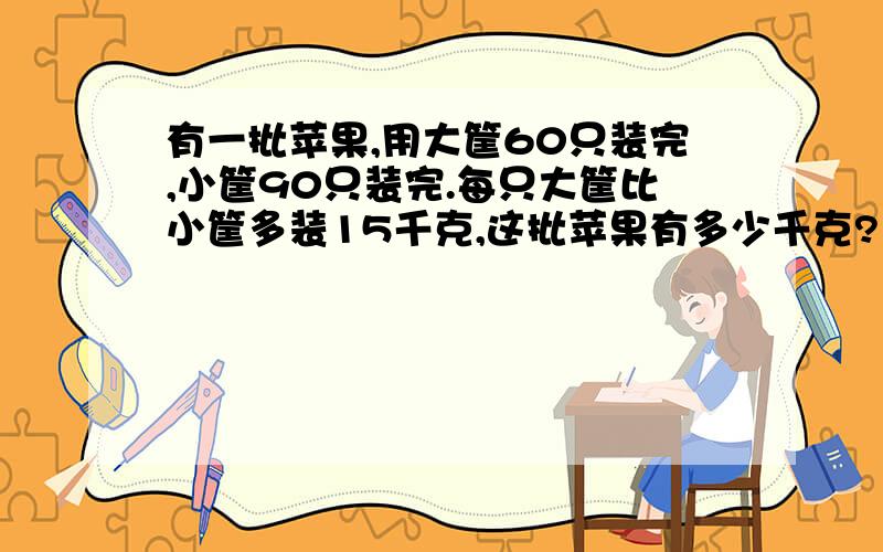 有一批苹果,用大筐60只装完,小筐90只装完.每只大筐比小筐多装15千克,这批苹果有多少千克?