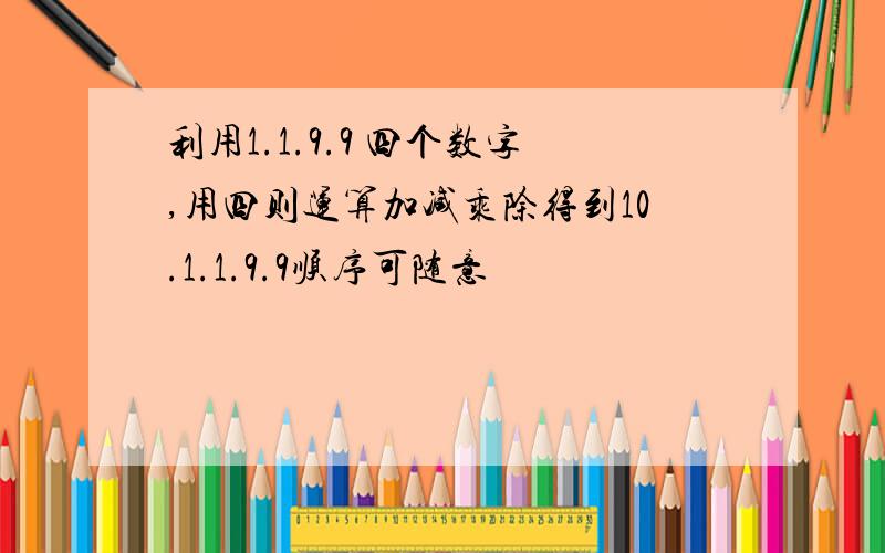 利用1.1.9.9 四个数字,用四则运算加减乘除得到10.1.1.9.9顺序可随意