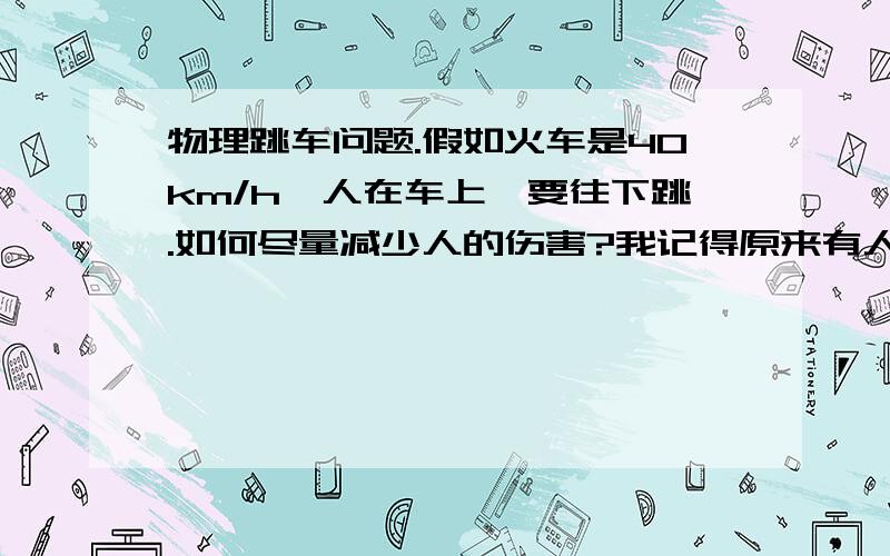 物理跳车问题.假如火车是40km/h,人在车上,要往下跳.如何尽量减少人的伤害?我记得原来有人跟我说要向前跳.但是我后来