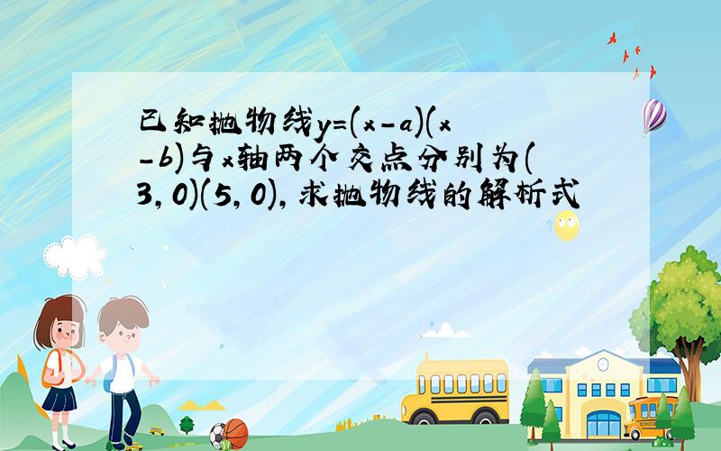 已知抛物线y=(x-a)(x-b)与x轴两个交点分别为(3,0)(5,0),求抛物线的解析式