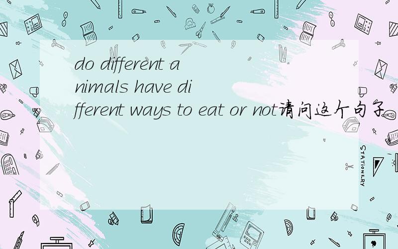 do different animals have different ways to eat or not请问这个句子