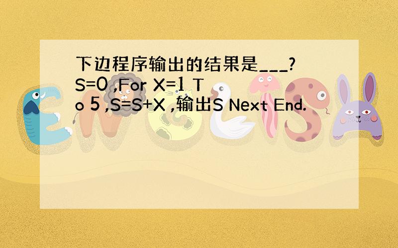 下边程序输出的结果是___?S=0 ,For X=1 To 5 ,S=S+X ,输出S Next End.