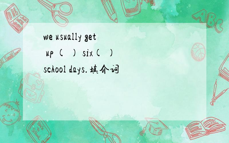 we usually get up ( ) six( )school days.填介词