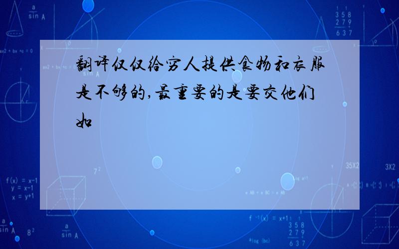 翻译仅仅给穷人提供食物和衣服是不够的,最重要的是要交他们如