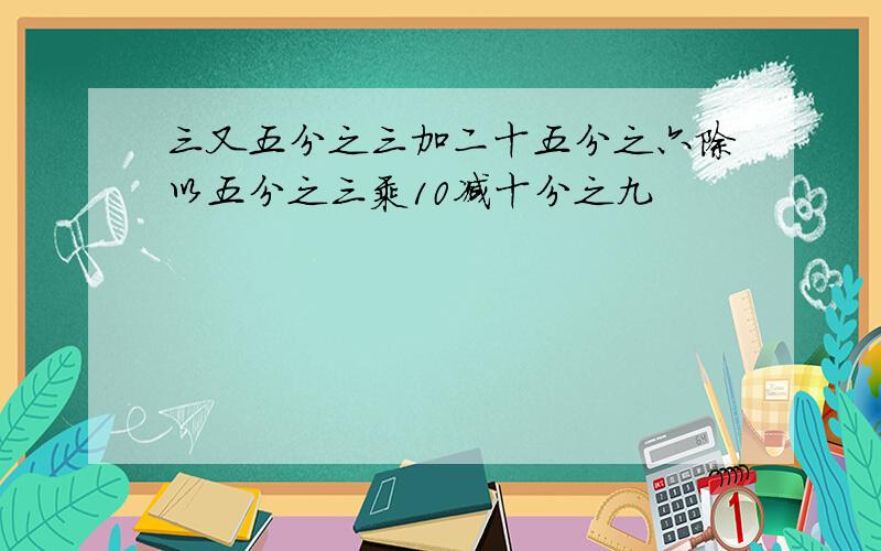 三又五分之三加二十五分之六除以五分之三乘10减十分之九