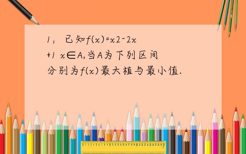 1：已知f(x)=x2-2x+1 x∈A,当A为下列区间分别为f(x)最大植与最小值.