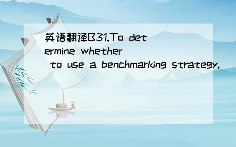 英语翻译B31.To determine whether to use a benchmarking strategy,