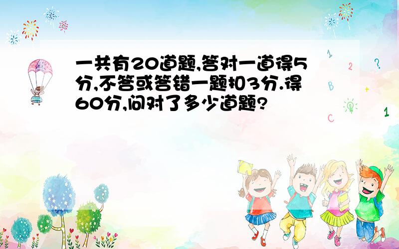 一共有20道题,答对一道得5分,不答或答错一题扣3分.得60分,问对了多少道题?