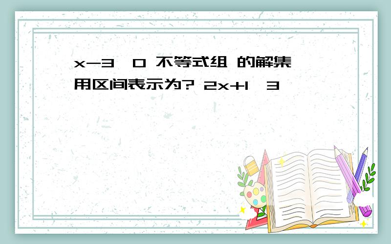 x-3＜0 不等式组 的解集用区间表示为? 2x+1＞3