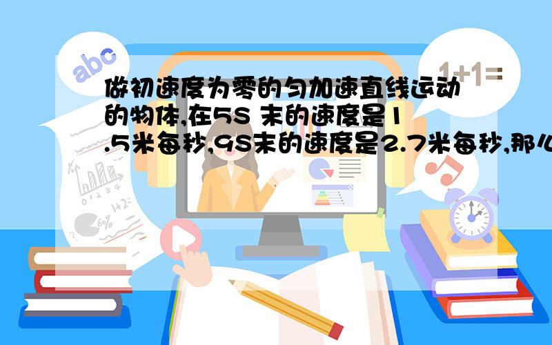 做初速度为零的匀加速直线运动的物体,在5S 末的速度是1.5米每秒,9S末的速度是2.7米每秒,那么物体在5S末