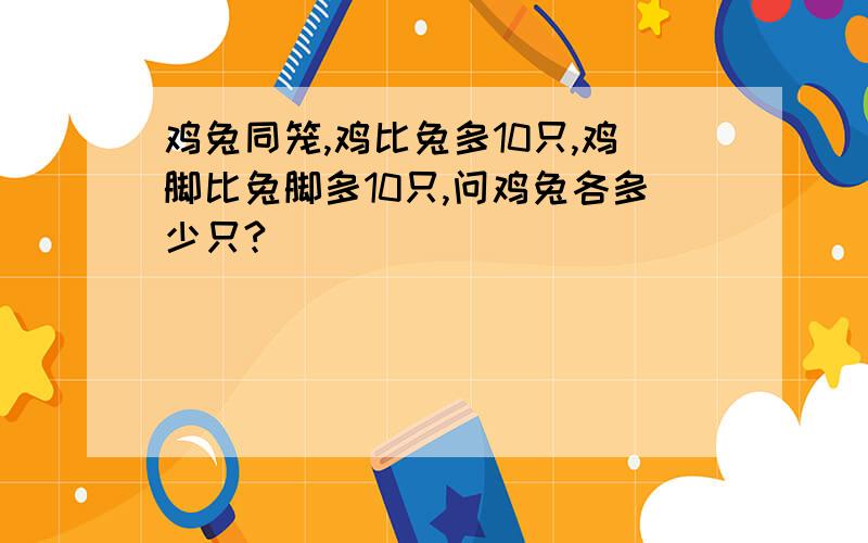 鸡兔同笼,鸡比兔多10只,鸡脚比兔脚多10只,问鸡兔各多少只?