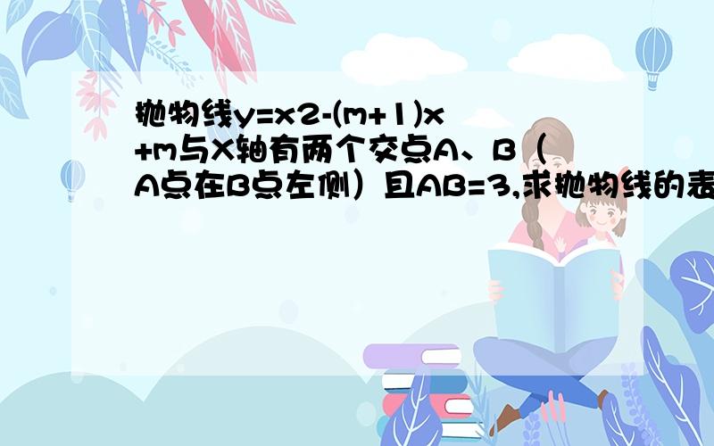 抛物线y=x2-(m+1)x+m与X轴有两个交点A、B（A点在B点左侧）且AB=3,求抛物线的表达式与A、B两点坐