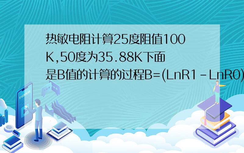 热敏电阻计算25度阻值100K,50度为35.88K下面是B值的计算的过程B=(LnR1-LnR0)/(1/T1-1/T