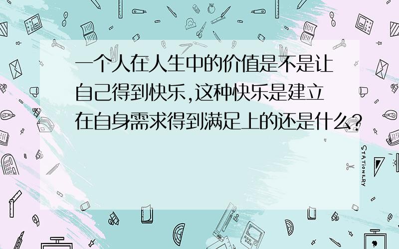 一个人在人生中的价值是不是让自己得到快乐,这种快乐是建立在自身需求得到满足上的还是什么?