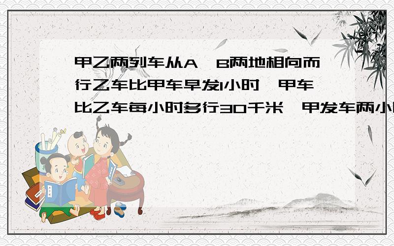 甲乙两列车从A,B两地相向而行乙车比甲车早发1小时,甲车比乙车每小时多行30千米,甲发车两小时恰好相遇,相遇后为了错车,