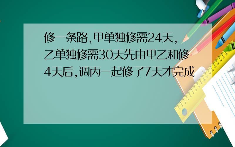 修一条路,甲单独修需24天,乙单独修需30天先由甲乙和修4天后,调丙一起修了7天才完成