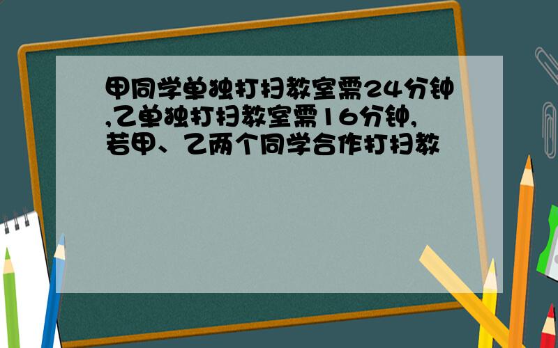 甲同学单独打扫教室需24分钟,乙单独打扫教室需16分钟,若甲、乙两个同学合作打扫教