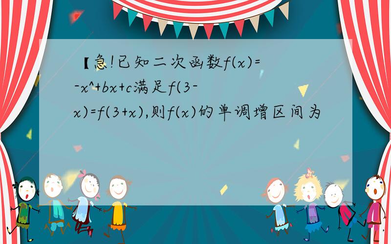 【急!已知二次函数f(x)=-x^+bx+c满足f(3-x)=f(3+x),则f(x)的单调增区间为