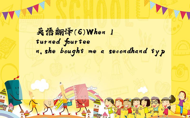 英语翻译（6）When I turned fourteen,she bought me a secondhand typ