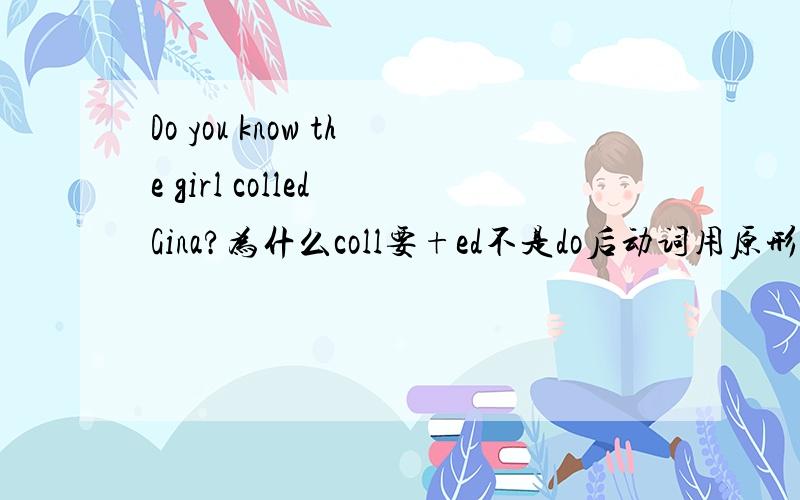 Do you know the girl colled Gina?为什么coll要+ed不是do后动词用原形吗?